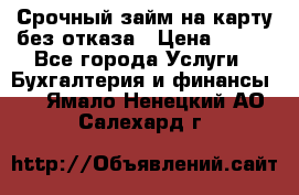 Срочный займ на карту без отказа › Цена ­ 500 - Все города Услуги » Бухгалтерия и финансы   . Ямало-Ненецкий АО,Салехард г.